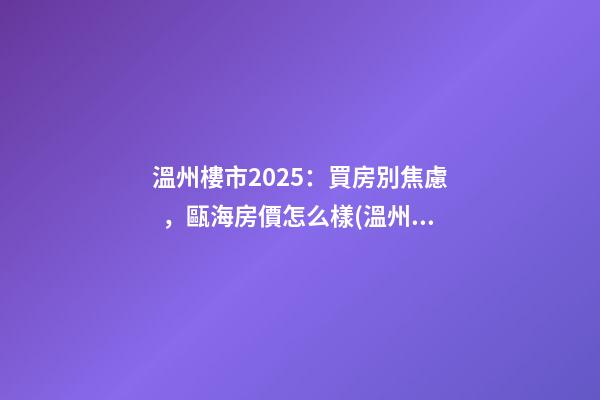 溫州樓市2025：買房別焦慮，甌海房價怎么樣(溫州市甌海區(qū)房價走勢下跌已成定局)